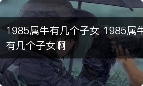 1985属牛有几个子女 1985属牛有几个子女啊