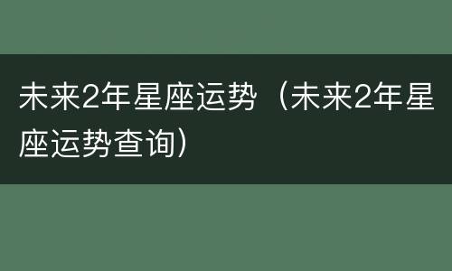 未来2年星座运势（未来2年星座运势查询）