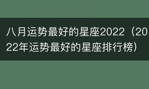 八月运势最好的星座2022（2022年运势最好的星座排行榜）