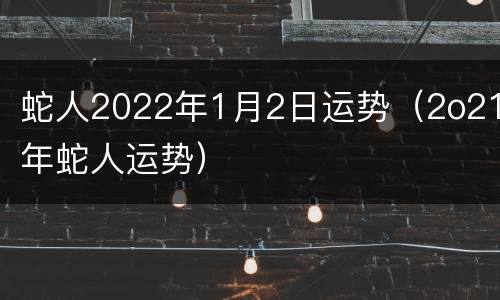 蛇人2022年1月2日运势（2o21年蛇人运势）