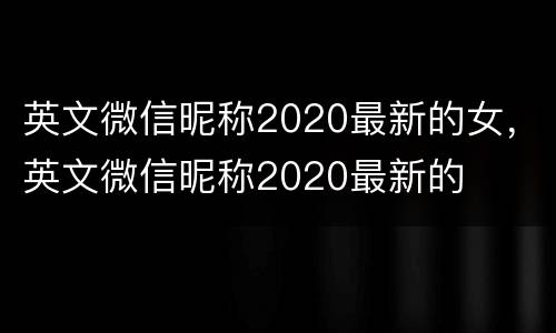 英文微信昵称2020最新的女，英文微信昵称2020最新的