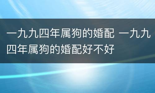 一九九四年属狗的婚配 一九九四年属狗的婚配好不好