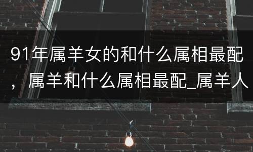 91年属羊女的和什么属相最配，属羊和什么属相最配_属羊人的婚