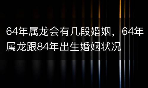 64年属龙会有几段婚姻，64年属龙跟84年出生婚姻状况