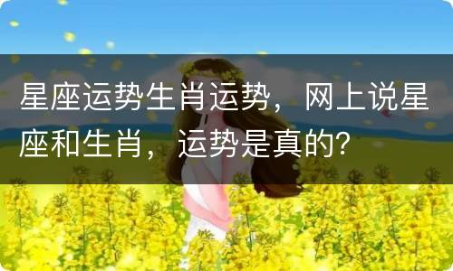 星座运势生肖运势，网上说星座和生肖，运势是真的？