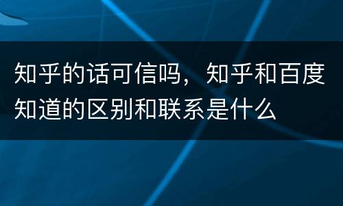 知乎的话可信吗，知乎和百度知道的区别和联系是什么