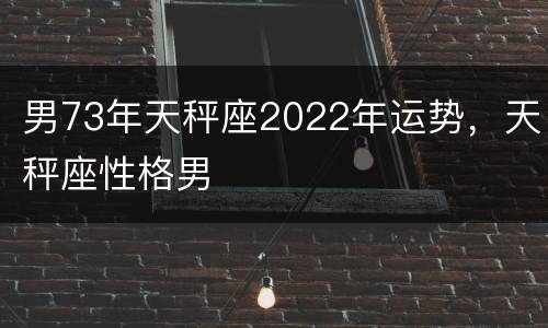 男73年天秤座2022年运势，天秤座性格男