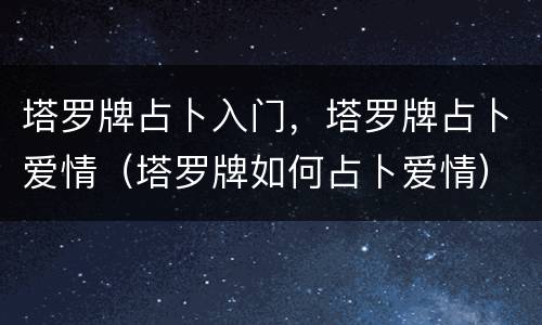塔罗牌占卜入门，塔罗牌占卜爱情（塔罗牌如何占卜爱情）