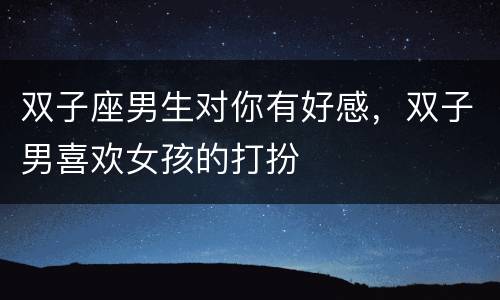 双子座男生对你有好感，双子男喜欢女孩的打扮