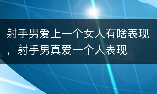 射手男爱上一个女人有啥表现，射手男真爱一个人表现