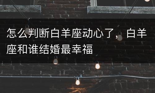 怎么判断白羊座动心了，白羊座和谁结婚最幸福