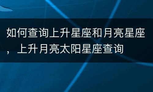 如何查询上升星座和月亮星座，上升月亮太阳星座查询