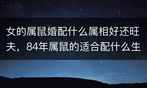 女的属鼠婚配什么属相好还旺夫，84年属鼠的适合配什么生肖好