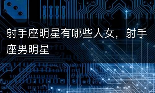 射手座明星有哪些人女，射手座男明星