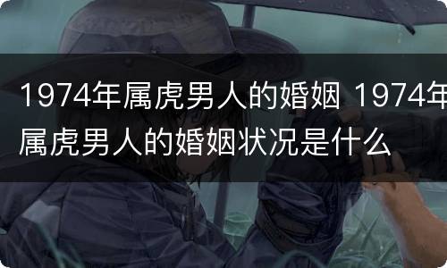 1974年属虎男人的婚姻 1974年属虎男人的婚姻状况是什么