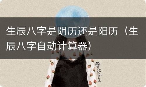 生辰八字是阴历还是阳历（生辰八字自动计算器）