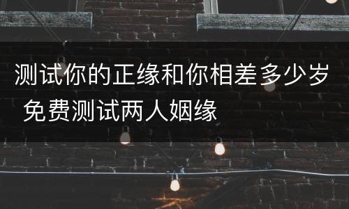 测试你的正缘和你相差多少岁 免费测试两人姻缘