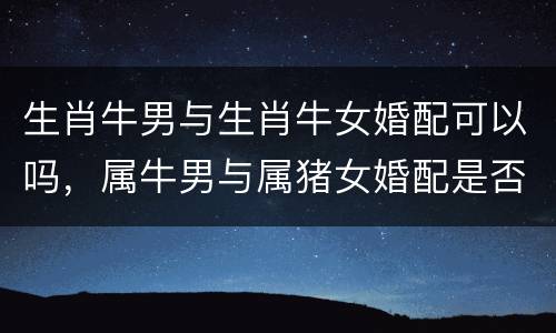 生肖牛男与生肖牛女婚配可以吗，属牛男与属猪女婚配是否合财