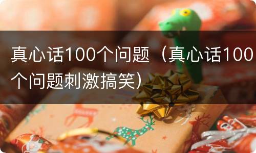真心话100个问题（真心话100个问题刺激搞笑）