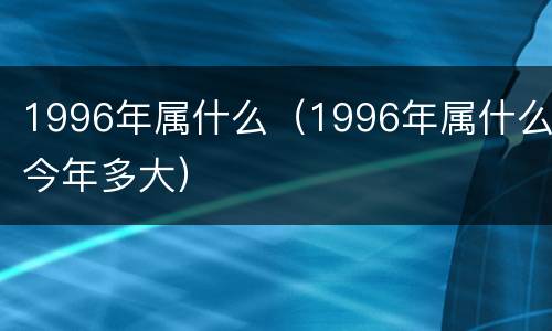 1996年属什么（1996年属什么今年多大）
