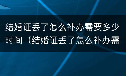 结婚证丢了怎么补办需要多少时间（结婚证丢了怎么补办需要多少时间能拿到）