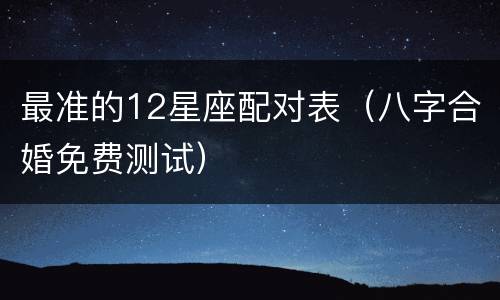 最准的12星座配对表（八字合婚免费测试）
