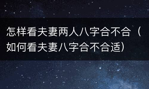 怎样看夫妻两人八字合不合（如何看夫妻八字合不合适）