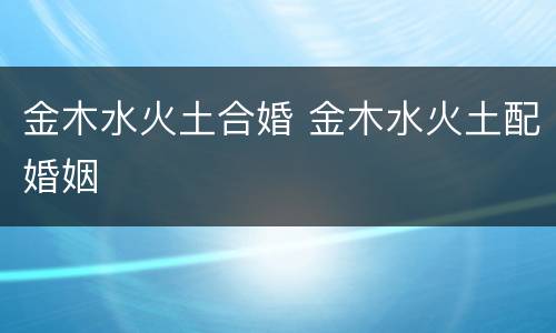 金木水火土合婚 金木水火土配婚姻