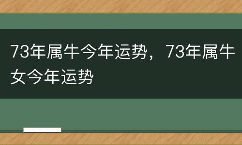 73年属牛今年运势，73年属牛女今年运势
