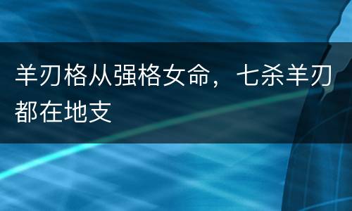 羊刃格从强格女命，七杀羊刃都在地支