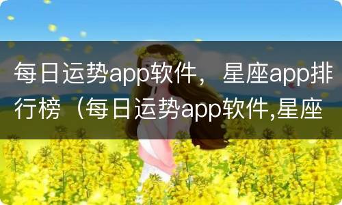 每日运势app软件，星座app排行榜（每日运势app软件,星座app排行榜）