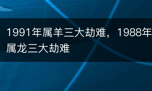 1991年属羊三大劫难，1988年属龙三大劫难