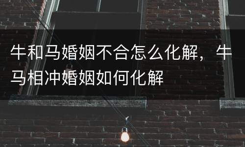 牛和马婚姻不合怎么化解，牛马相冲婚姻如何化解