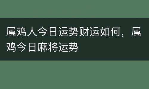 属鸡人今日运势财运如何，属鸡今日麻将运势
