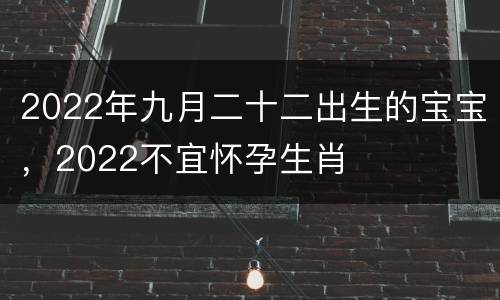 2022年九月二十二出生的宝宝，2022不宜怀孕生肖