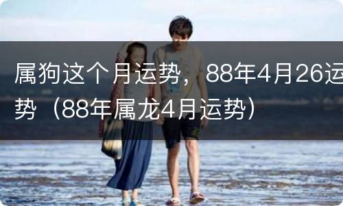 属狗这个月运势，88年4月26运势（88年属龙4月运势）