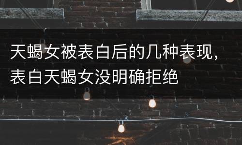 天蝎女被表白后的几种表现，表白天蝎女没明确拒绝