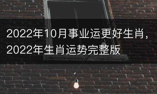 2022年10月事业运更好生肖，2022年生肖运势完整版