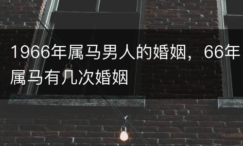 1966年属马男人的婚姻，66年属马有几次婚姻