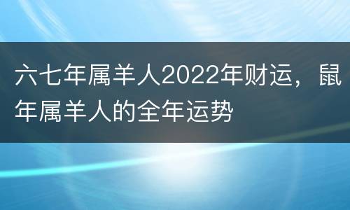 六七年属羊人2022年财运，鼠年属羊人的全年运势
