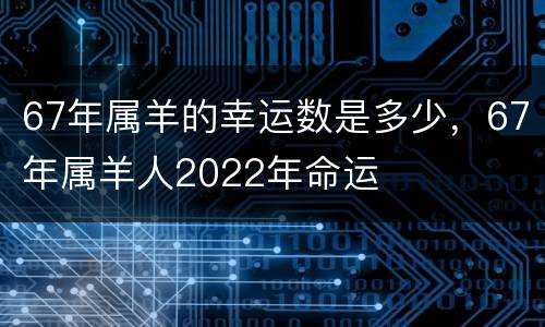 67年属羊的幸运数是多少，67年属羊人2022年命运