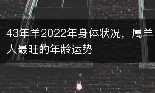 43年羊2022年身体状况，属羊人最旺的年龄运势