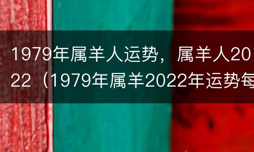 1979年属羊人运势，属羊人2022（1979年属羊2022年运势每月运势）