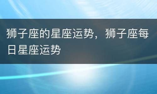 狮子座的星座运势，狮子座每日星座运势