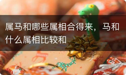 属马和哪些属相合得来，马和什么属相比较和