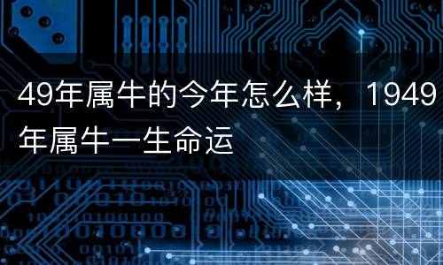 49年属牛的今年怎么样，1949年属牛一生命运
