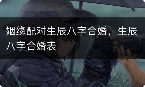 姻缘配对生辰八字合婚，生辰八字合婚表