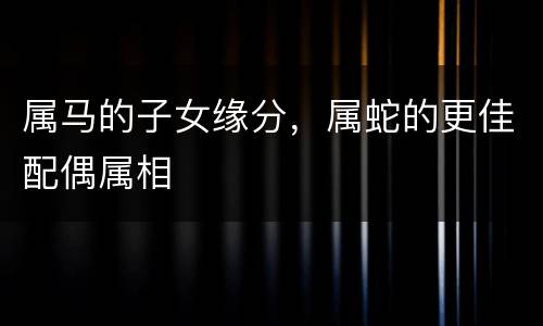 属马的子女缘分，属蛇的更佳配偶属相