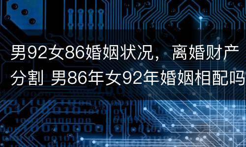男92女86婚姻状况，离婚财产分割 男86年女92年婚姻相配吗