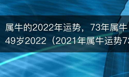 属牛的2022年运势，73年属牛49岁2022（2021年属牛运势73年）
